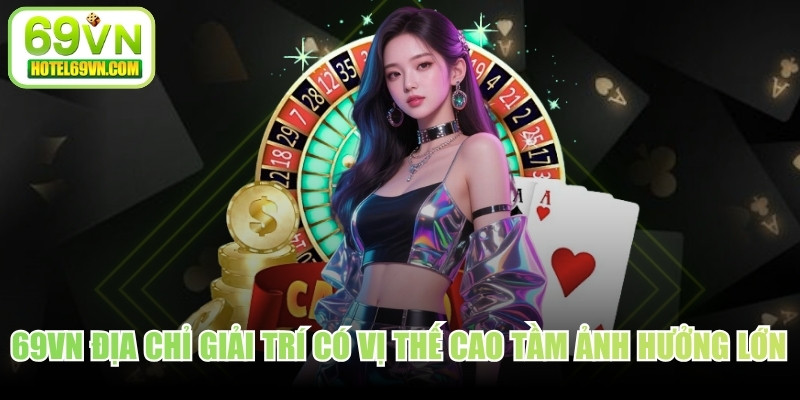 69VN là địa chỉ giải trí có vị thế cao và tầm ảnh hưởng cực lớn