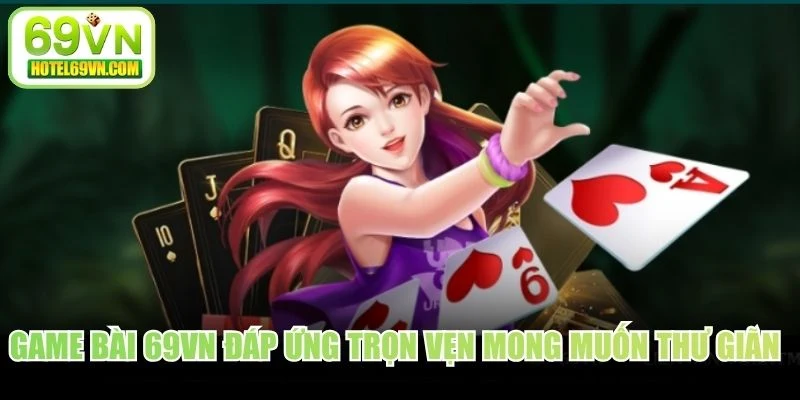 Game bài 69VN đáp ứng trọn vẹn mong muốn thư giãn của bet thủ