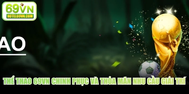 Thể thao 69VN chinh phục và thỏa mãn nhu cầu giải trí cược thủ